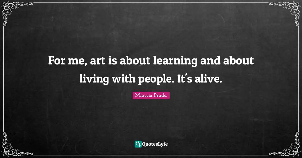 For me, art is about learning and about living with people. It's alive.