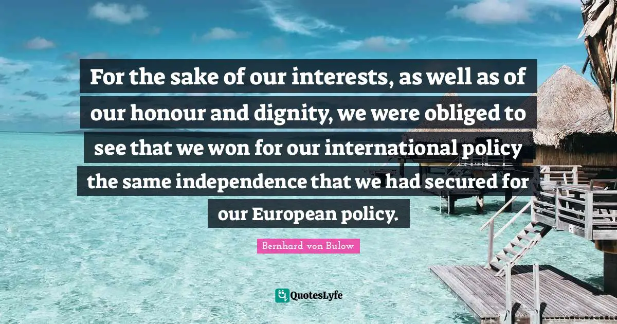 For the sake of our interests, as well as of our honour and dignity, we were obliged to see that we won for our international policy the same independence that we had secured for our European policy.