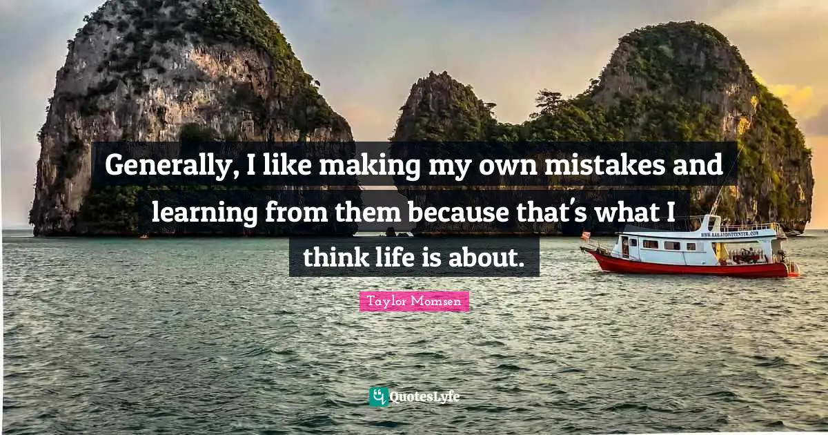 Generally, I like making my own mistakes and learning from them because that's what I think life is about.