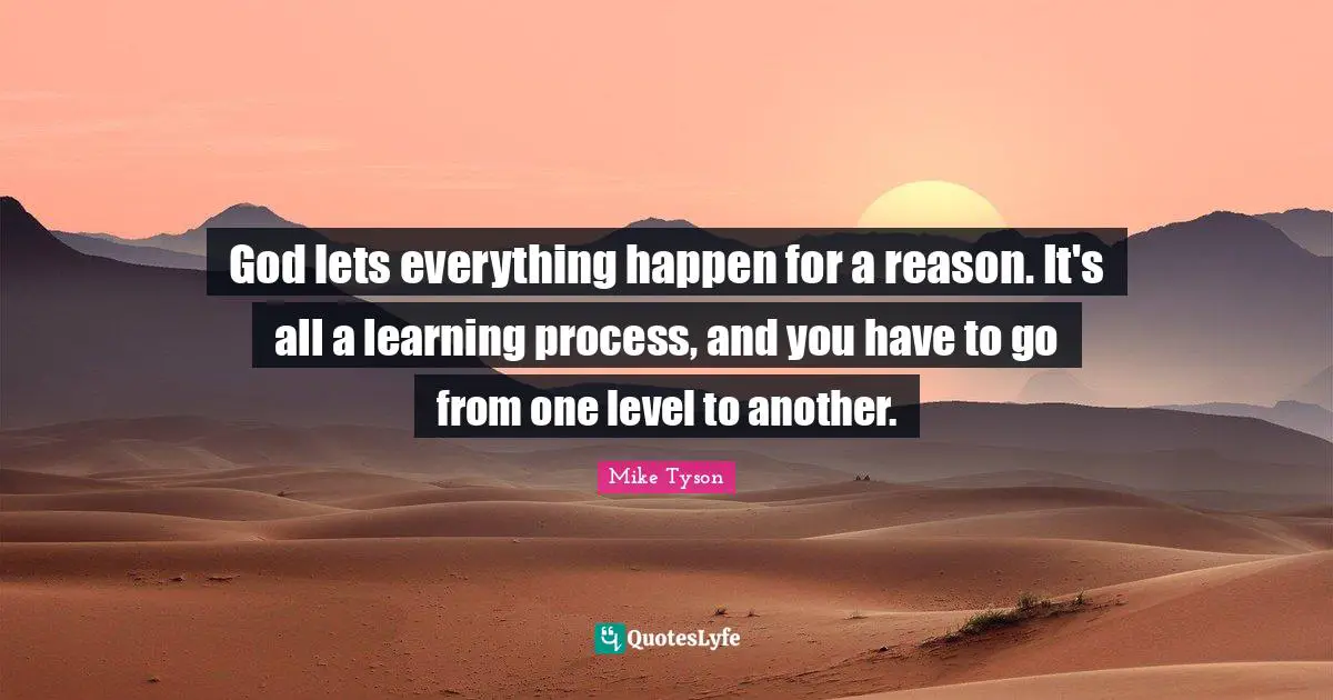 God lets everything happen for a reason. It's all a learning process, and you have to go from one level to another.