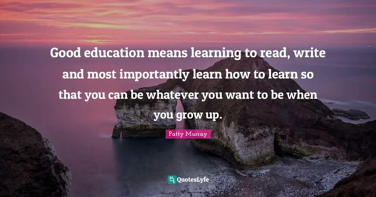 Grow Quotes: "Good education means learning to read, write and most importantly learn how to learn so that you can be whatever you want to be when you grow up."