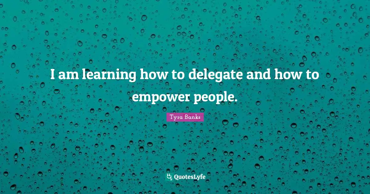I am learning how to delegate and how to empower people.