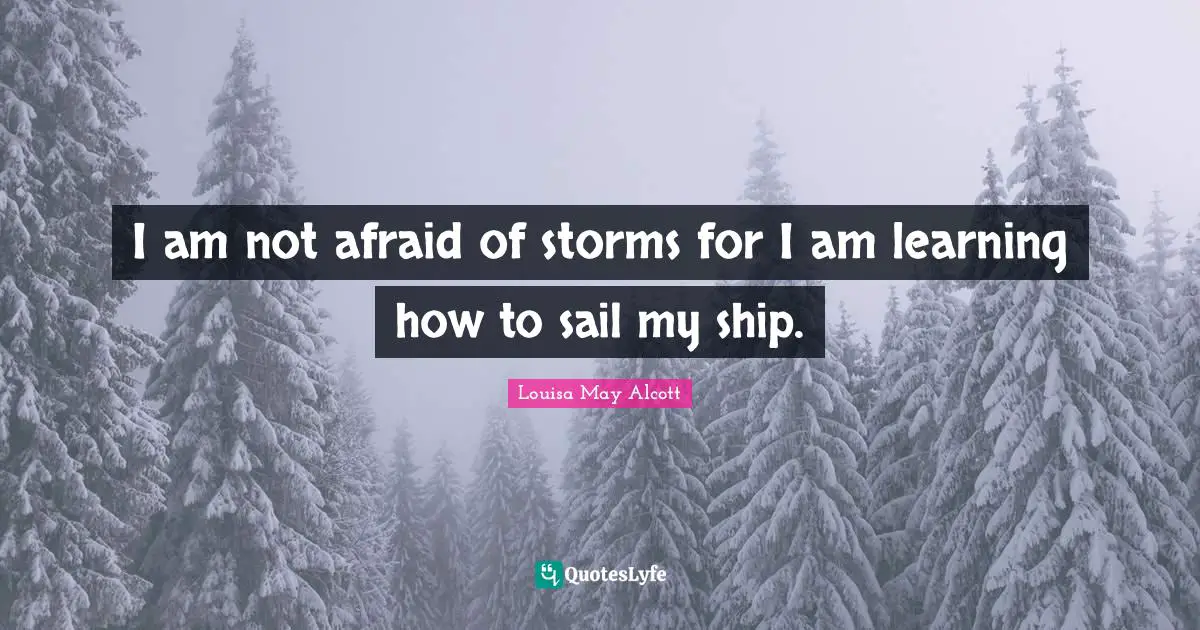 I am not afraid of storms for I am learning how to sail my ship.