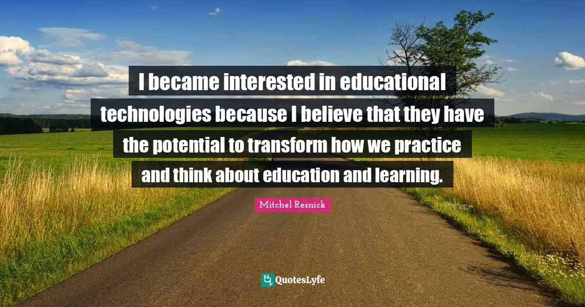 I became interested in educational technologies because I believe that they have the potential to transform how we practice and think about education and learning.