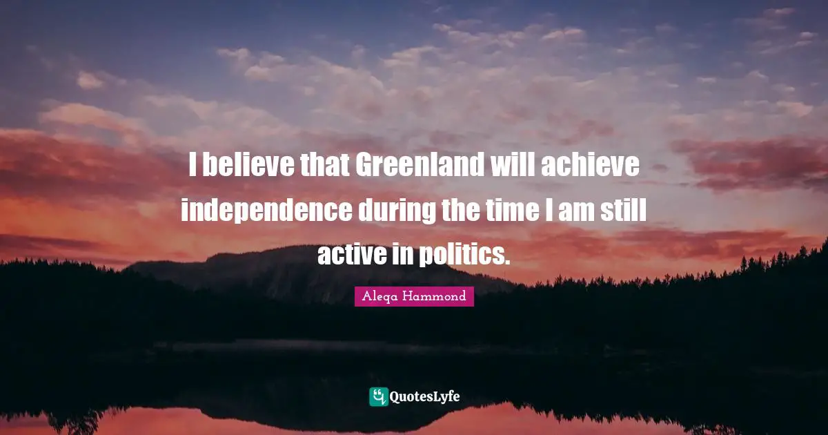 I believe that Greenland will achieve independence during the time I am still active in politics.