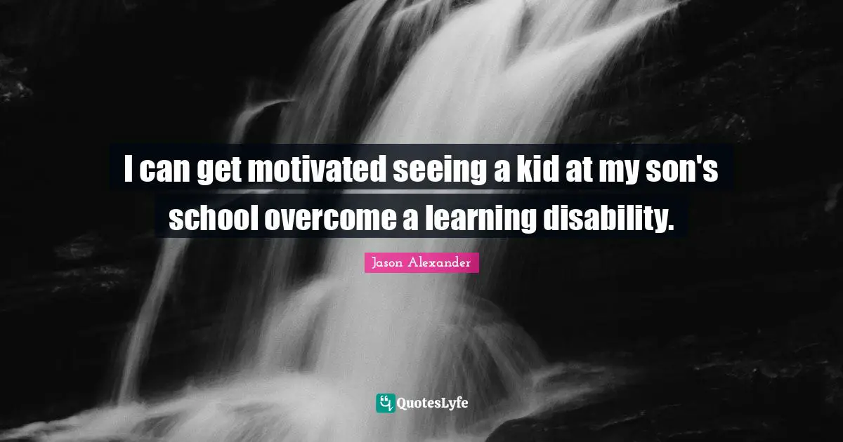 Jason Alexander Quotes: "I can get motivated seeing a kid at my son's school overcome a learning disability."