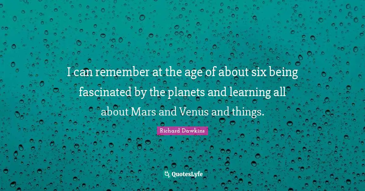 I can remember at the age of about six being fascinated by the planets and learning all about Mars and Venus and things.