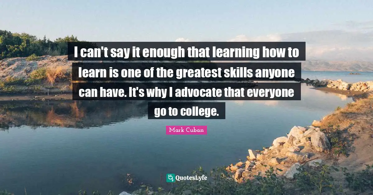 I can't say it enough that learning how to learn is one of the greatest skills anyone can have. It's why I advocate that everyone go to college.