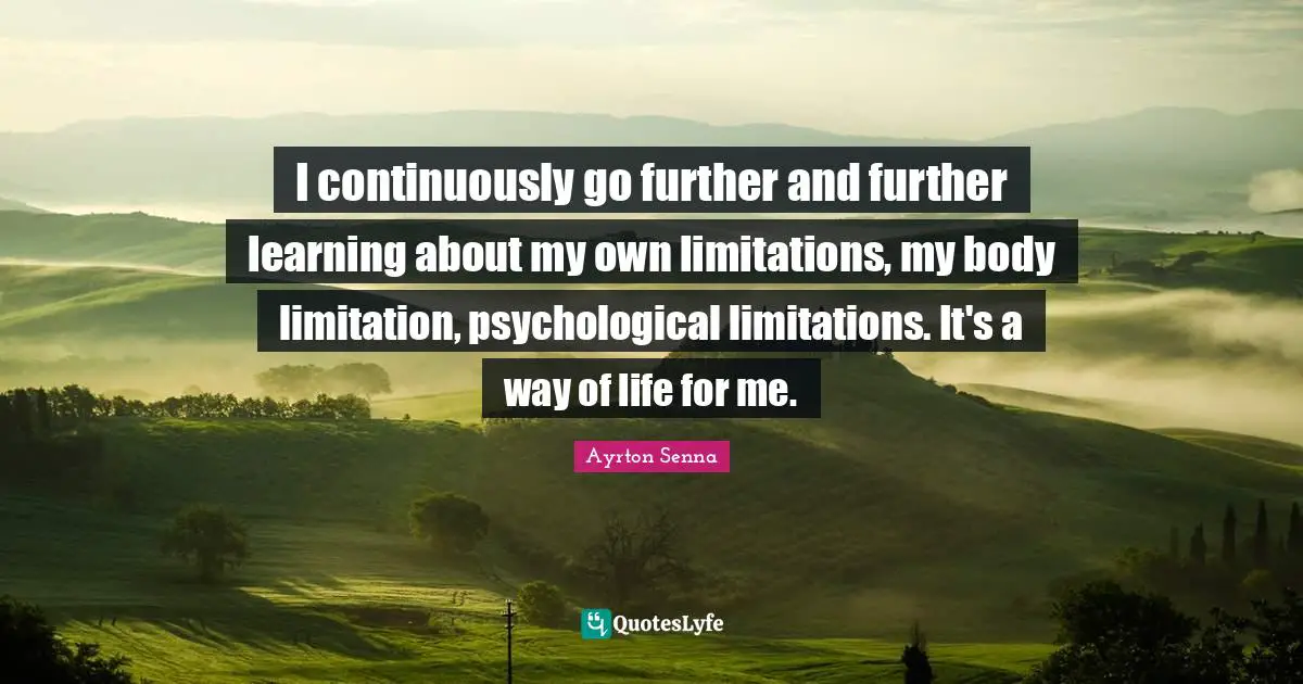 Ayrton Senna Quotes: "I continuously go further and further learning about my own limitations, my body limitation, psychological limitations. It's a way of life for me."