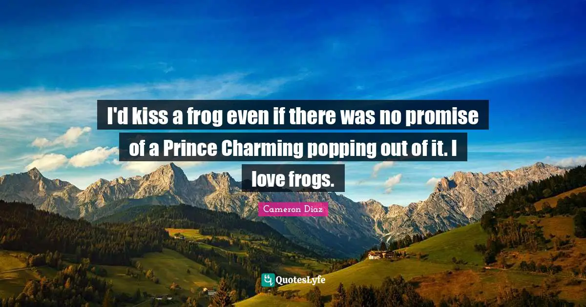 I'd kiss a frog even if there was no promise of a Prince Charming popping out of it. I love frogs.