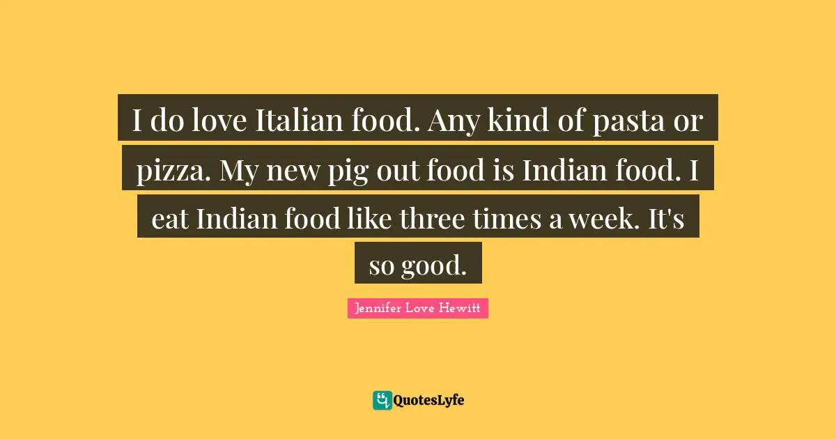 I do love Italian food. Any kind of pasta or pizza. My new pig out food is Indian food. I eat Indian food like three times a week. It's so good.
