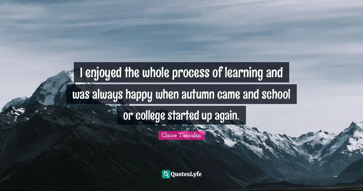 I enjoyed the whole process of learning and was always happy when autumn came and school or college started up again.