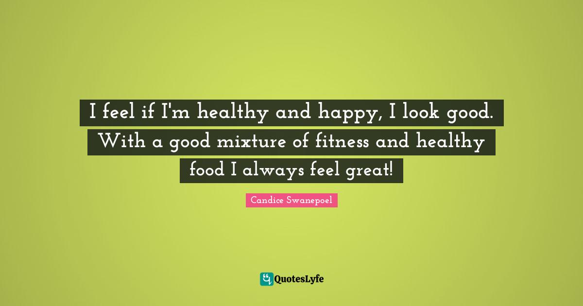 I feel if I'm healthy and happy, I look good. With a good mixture of fitness and healthy food I always feel great!