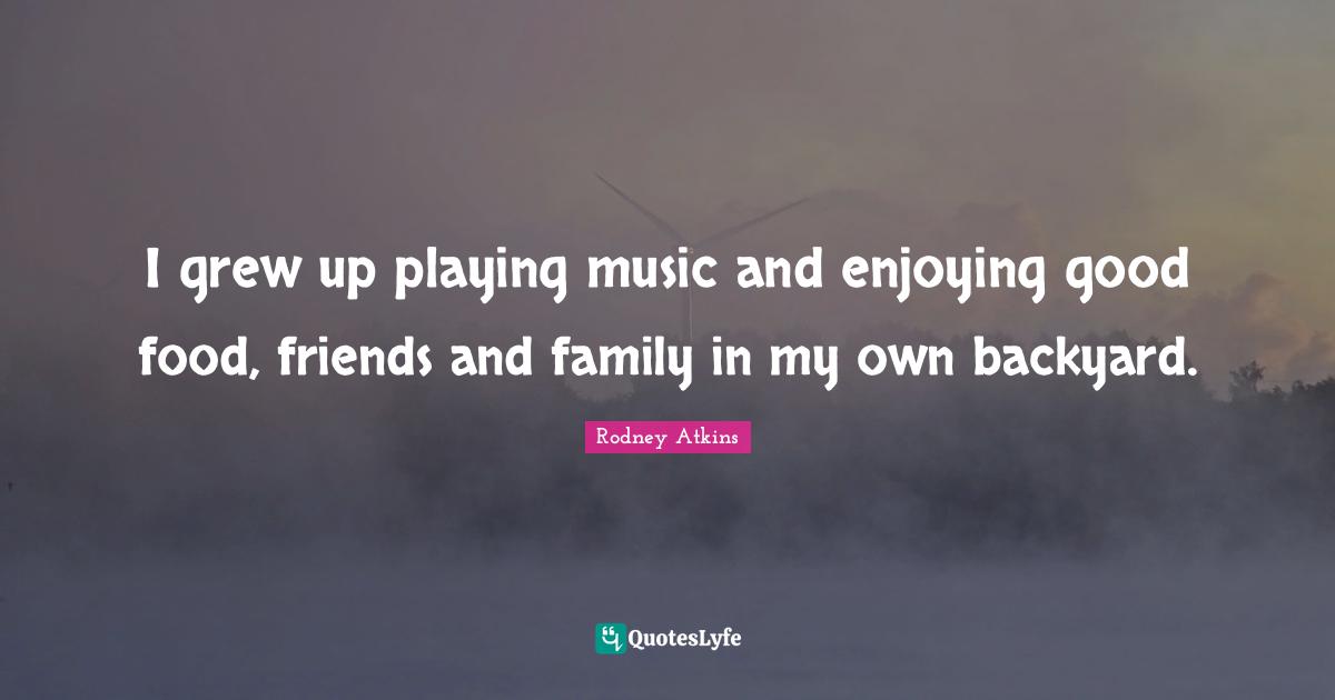 I grew up playing music and enjoying good food, friends and family in my own backyard.