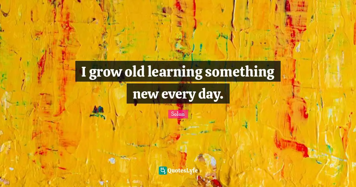 I grow old learning something new every day.