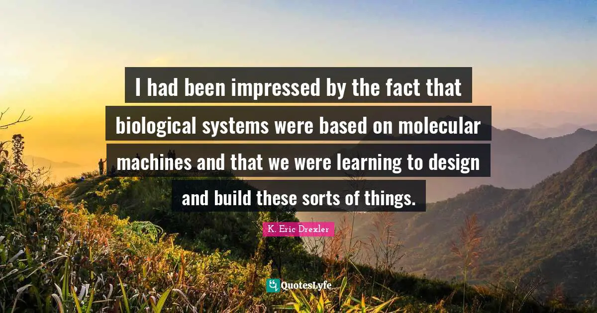 I had been impressed by the fact that biological systems were based on molecular machines and that we were learning to design and build these sorts of things.