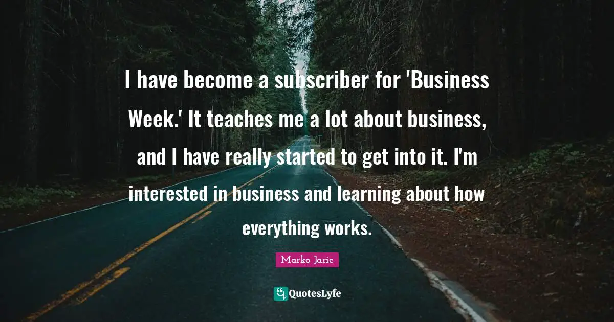 I have become a subscriber for 'Business Week.' It teaches me a lot about business, and I have really started to get into it. I'm interested in business and learning about how everything works.