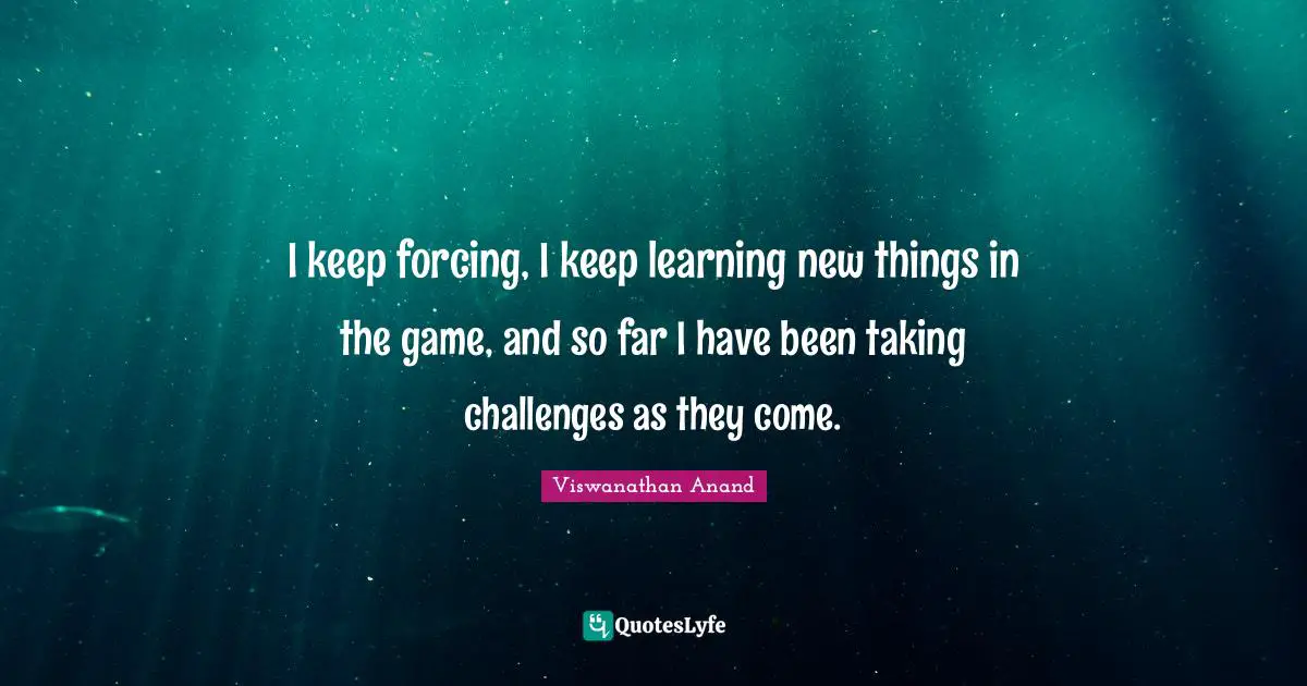 I keep forcing, I keep learning new things in the game, and so far I have been taking challenges as they come.