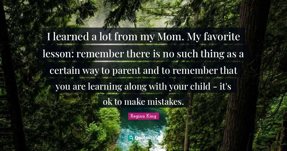 I learned a lot from my Mom. My favorite lesson: remember there is no such thing as a certain way to parent and to remember that you are learning along with your child - it's ok to make mistakes.