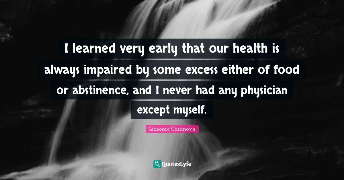Giacomo Casanova Quotes: "I learned very early that our health is always impaired by some excess either of food or abstinence, and I never had any physician except myself."