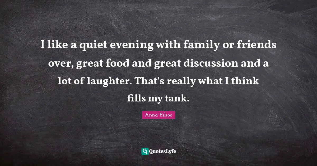 I like a quiet evening with family or friends over, great food and great discussion and a lot of laughter. That's really what I think fills my tank.