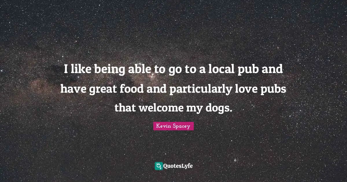 I like being able to go to a local pub and have great food and particularly love pubs that welcome my dogs.
