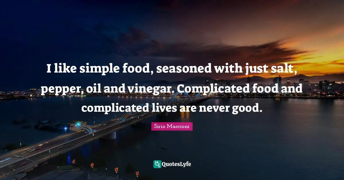 I like simple food, seasoned with just salt, pepper, oil and vinegar. Complicated food and complicated lives are never good.