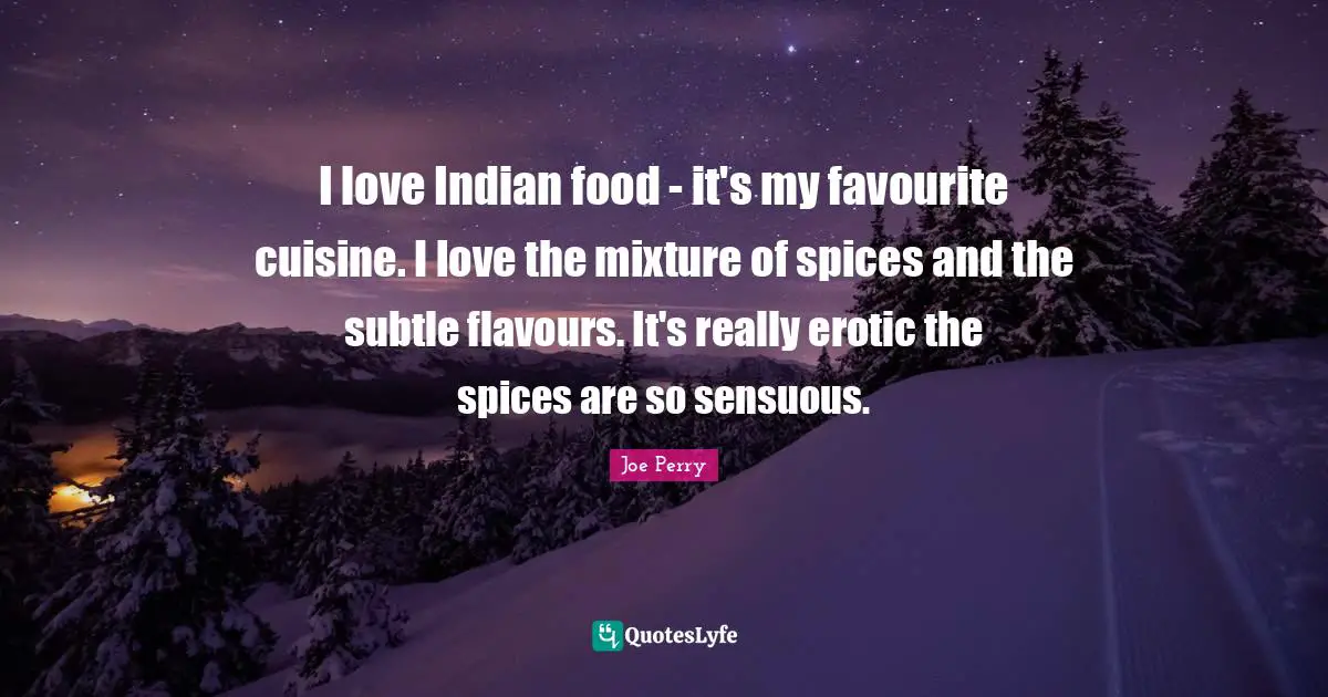 I love Indian food - it's my favourite cuisine. I love the mixture of spices and the subtle flavours. It's really erotic the spices are so sensuous.