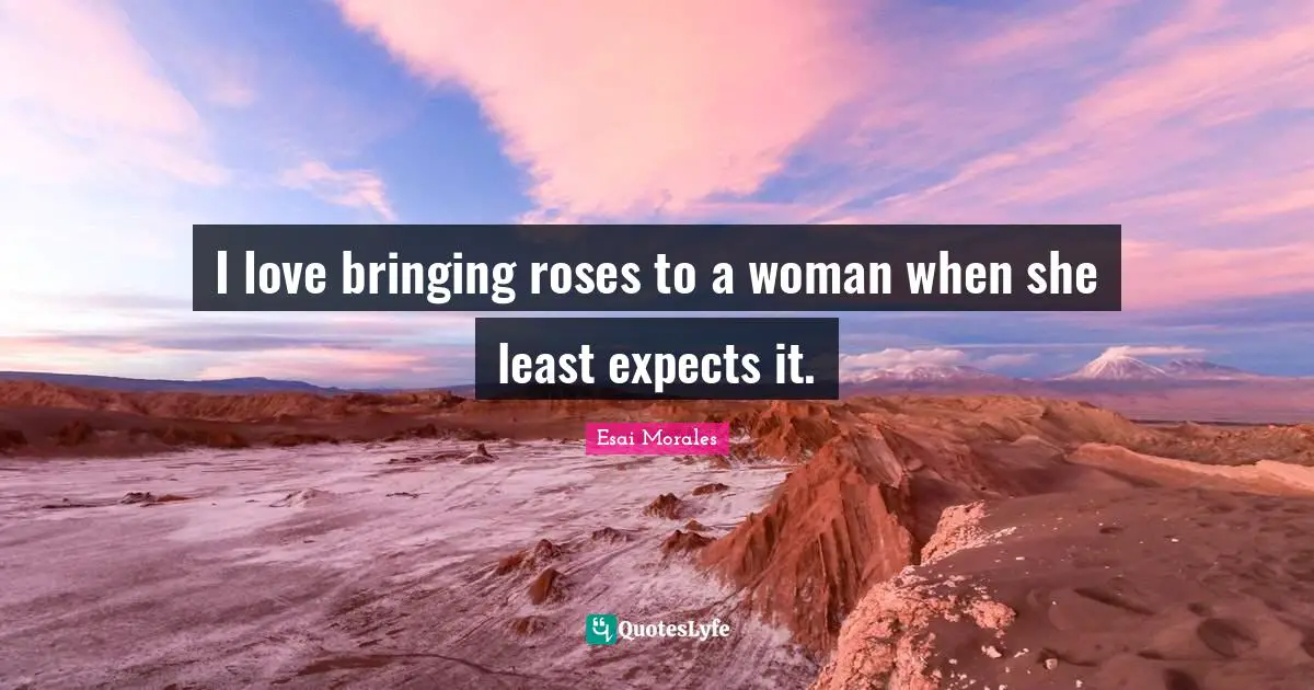 Esai Morales Quotes: "I love bringing roses to a woman when she least expects it."