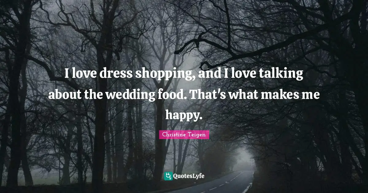 I love dress shopping, and I love talking about the wedding food. That's what makes me happy.