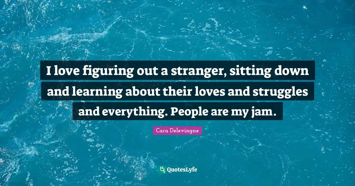 Cara Delevingne Quotes: I love figuring out a stranger, sitting down and learning about their loves and struggles and everything. People are my jam.