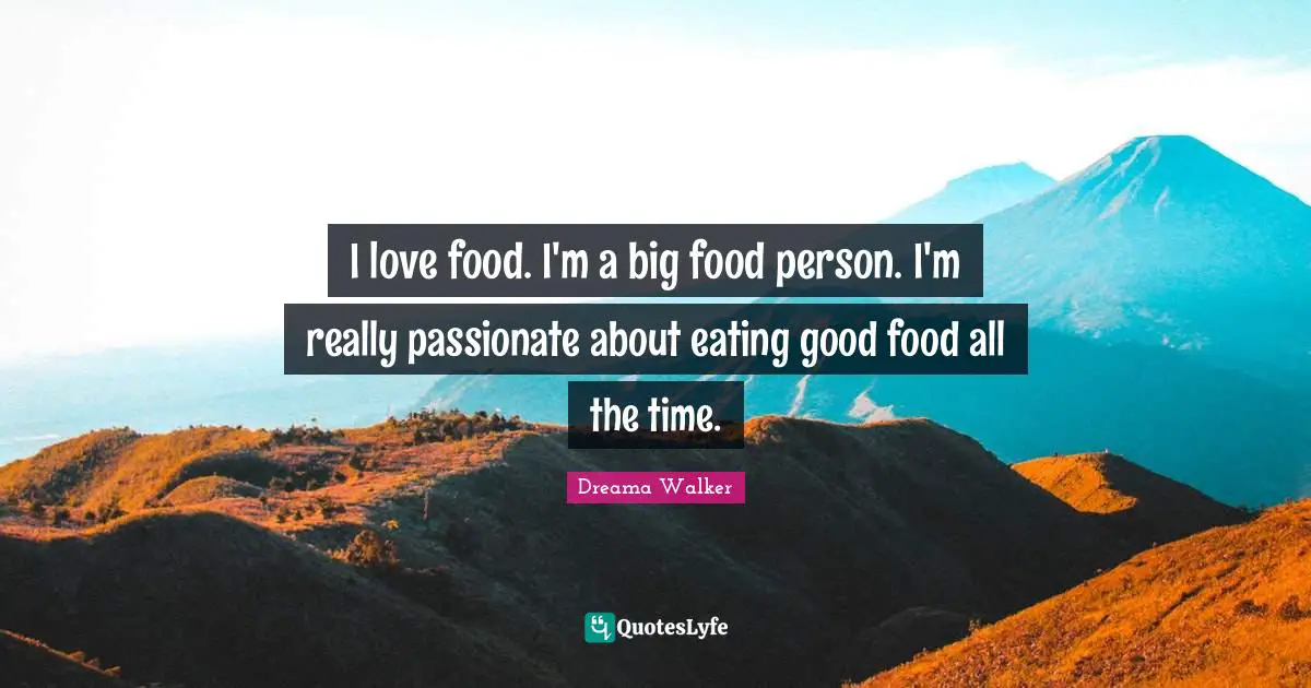 I love food. I'm a big food person. I'm really passionate about eating good food all the time.