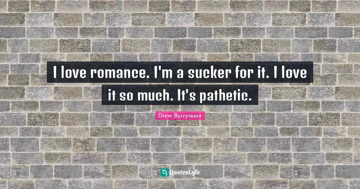 I love romance. I'm a sucker for it. I love it so much. It's pathetic.