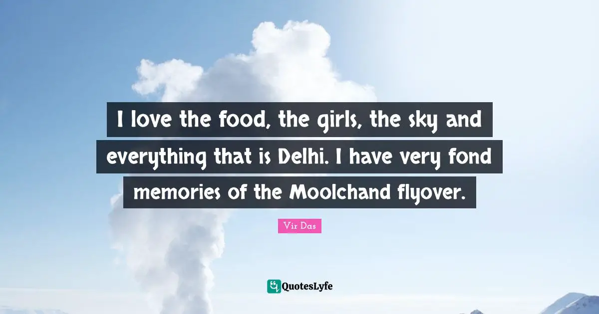 I love the food, the girls, the sky and everything that is Delhi. I have very fond memories of the Moolchand flyover.