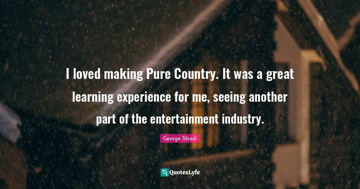 George Strait Quotes: "I loved making Pure Country. It was a great learning experience for me, seeing another part of the entertainment industry."