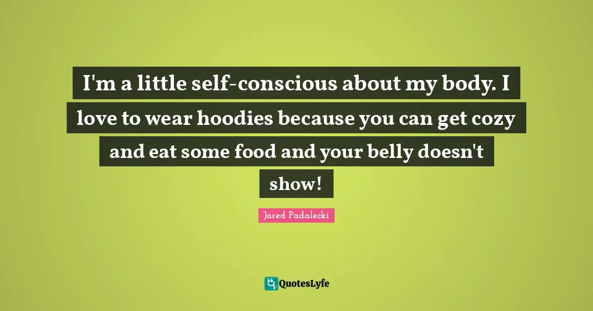 I'm a little self-conscious about my body. I love to wear hoodies because you can get cozy and eat some food and your belly doesn't show!
