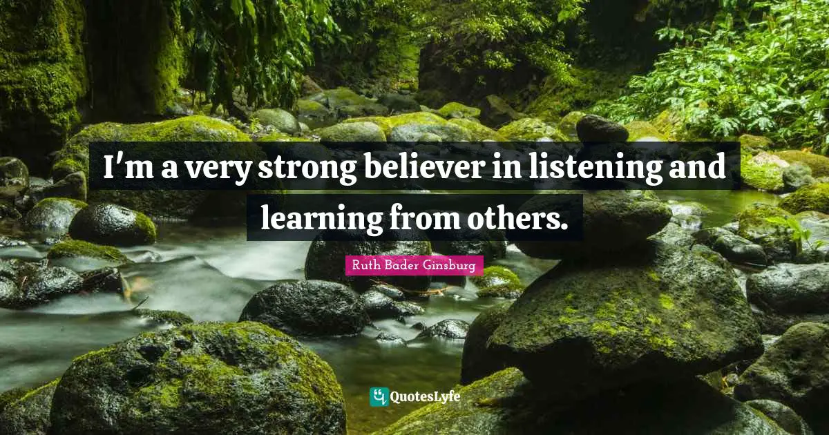 I'm a very strong believer in listening and learning from others.