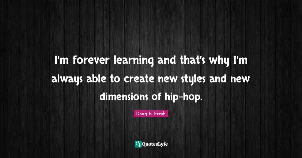 I'm forever learning and that's why I'm always able to create new styles and new dimensions of hip-hop.