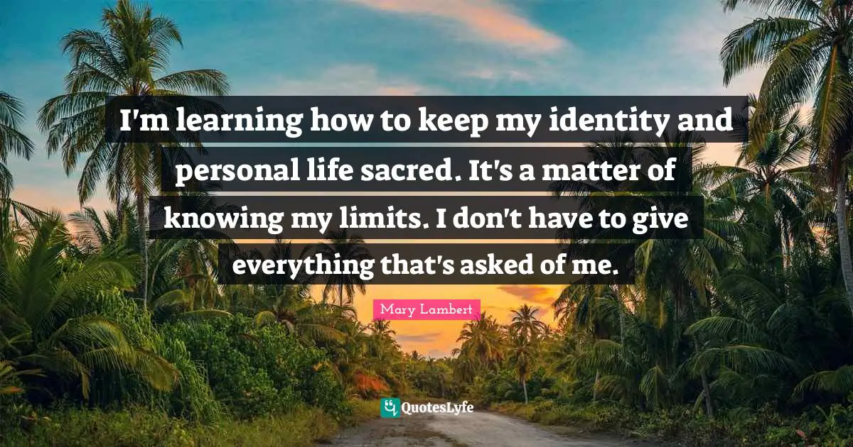 I'm learning how to keep my identity and personal life sacred. It's a matter of knowing my limits. I don't have to give everything that's asked of me.