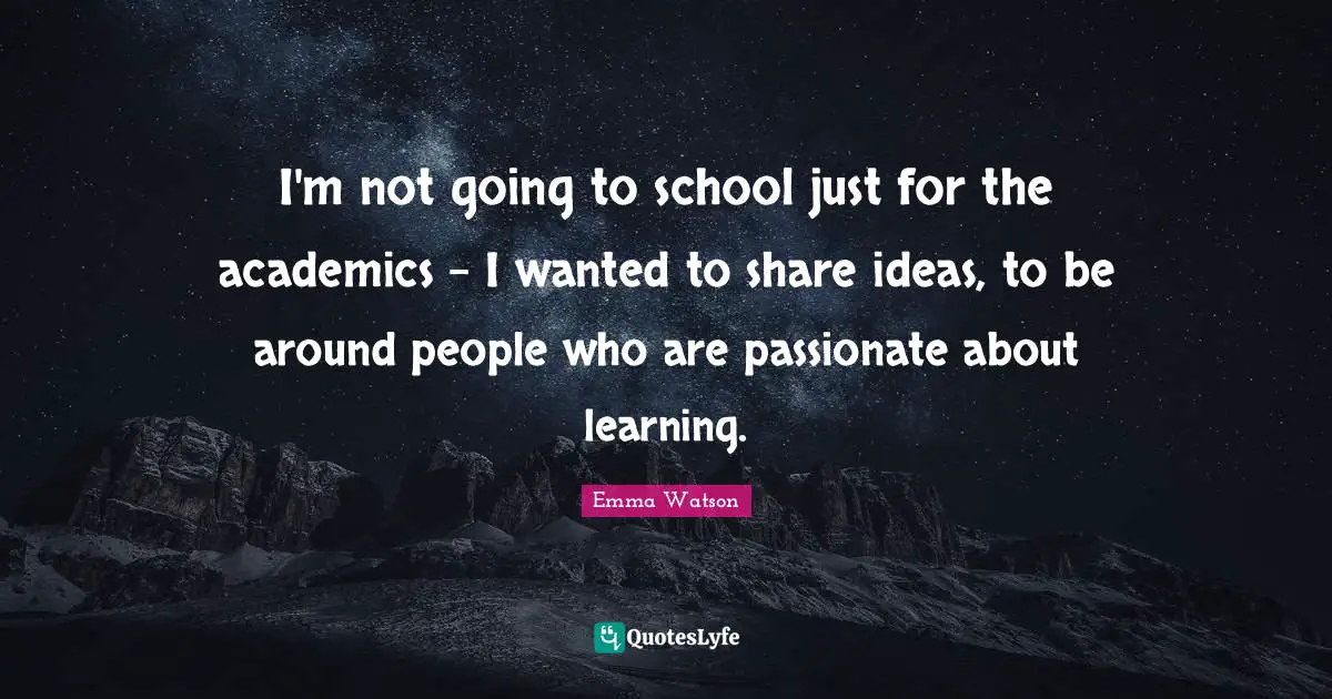 I'm not going to school just for the academics - I wanted to share ideas, to be around people who are passionate about learning.