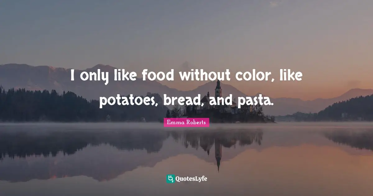 I only like food without color, like potatoes, bread, and pasta.