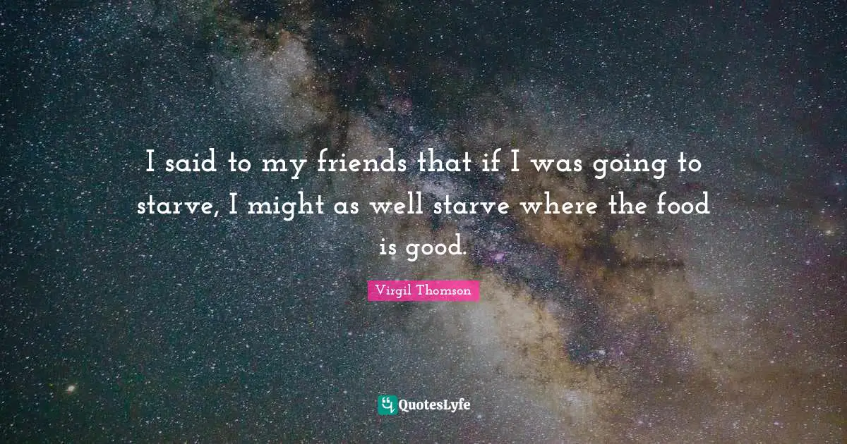 I said to my friends that if I was going to starve, I might as well starve where the food is good.
