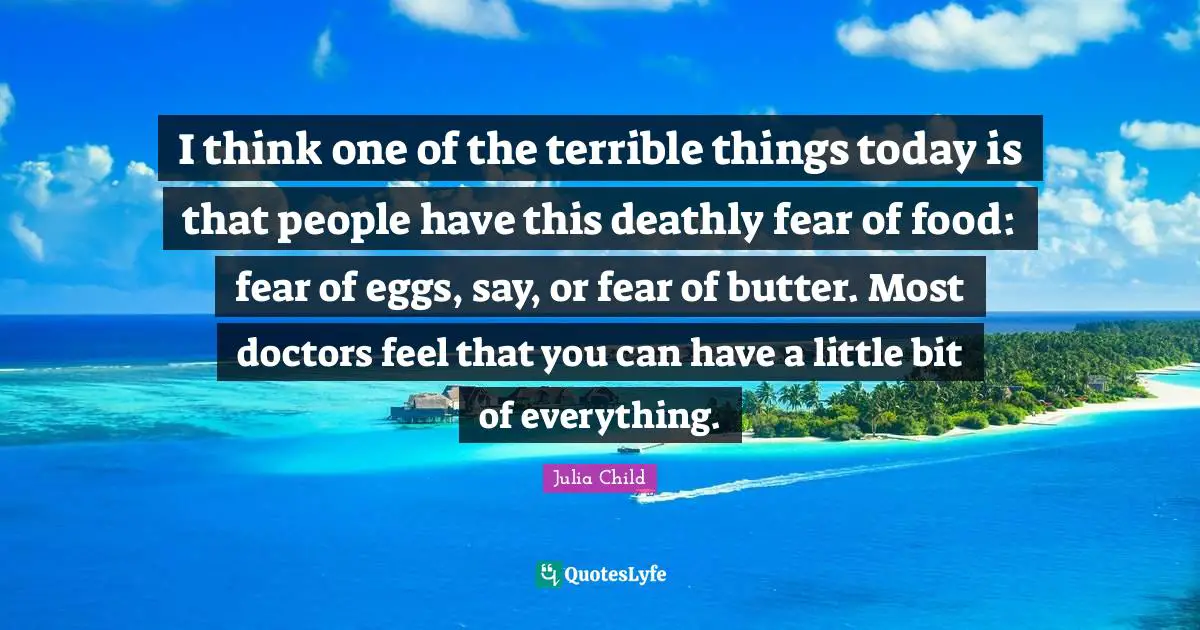 I think one of the terrible things today is that people have this deathly fear of food: fear of eggs, say, or fear of butter. Most doctors feel that you can have a little bit of everything.