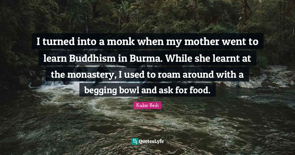 Kabir Bedi Quotes: "I turned into a monk when my mother went to learn Buddhism in Burma. While she learnt at the monastery, I used to roam around with a begging bowl and ask for food."
