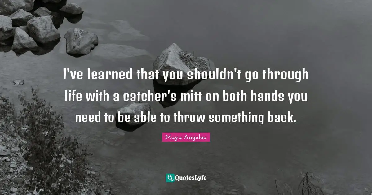 I've learned that you shouldn't go through life with a catcher's mitt on both hands you need to be able to throw something back.