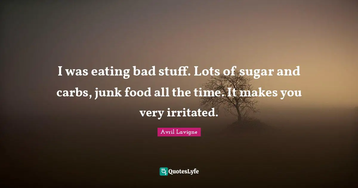 Avril Lavigne Quotes: I was eating bad stuff. Lots of sugar and carbs, junk food all the time. It makes you very irritated.