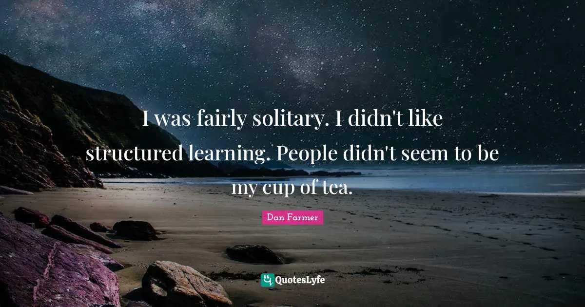I was fairly solitary. I didn't like structured learning. People didn't seem to be my cup of tea.