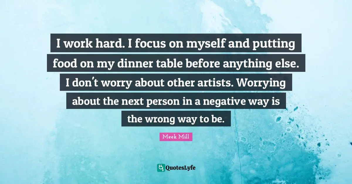 Work Hard Quotes: "I work hard. I focus on myself and putting food on my dinner table before anything else. I don't worry about other artists. Worrying about the next person in a negative way is the wrong way to be."