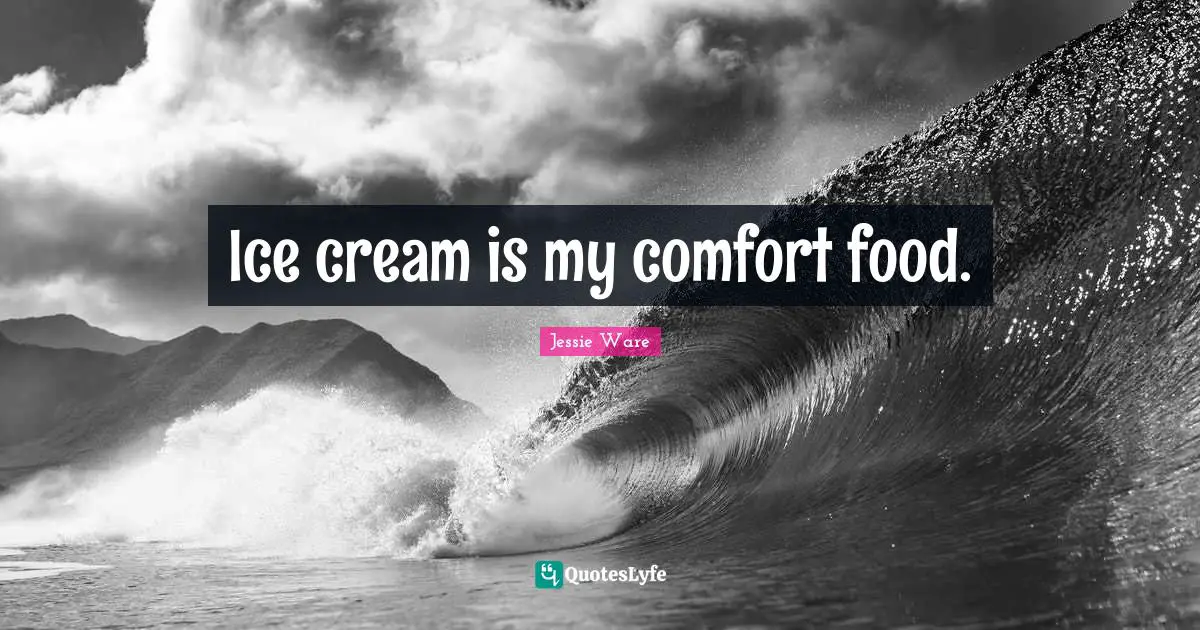 Ice cream is my comfort food.