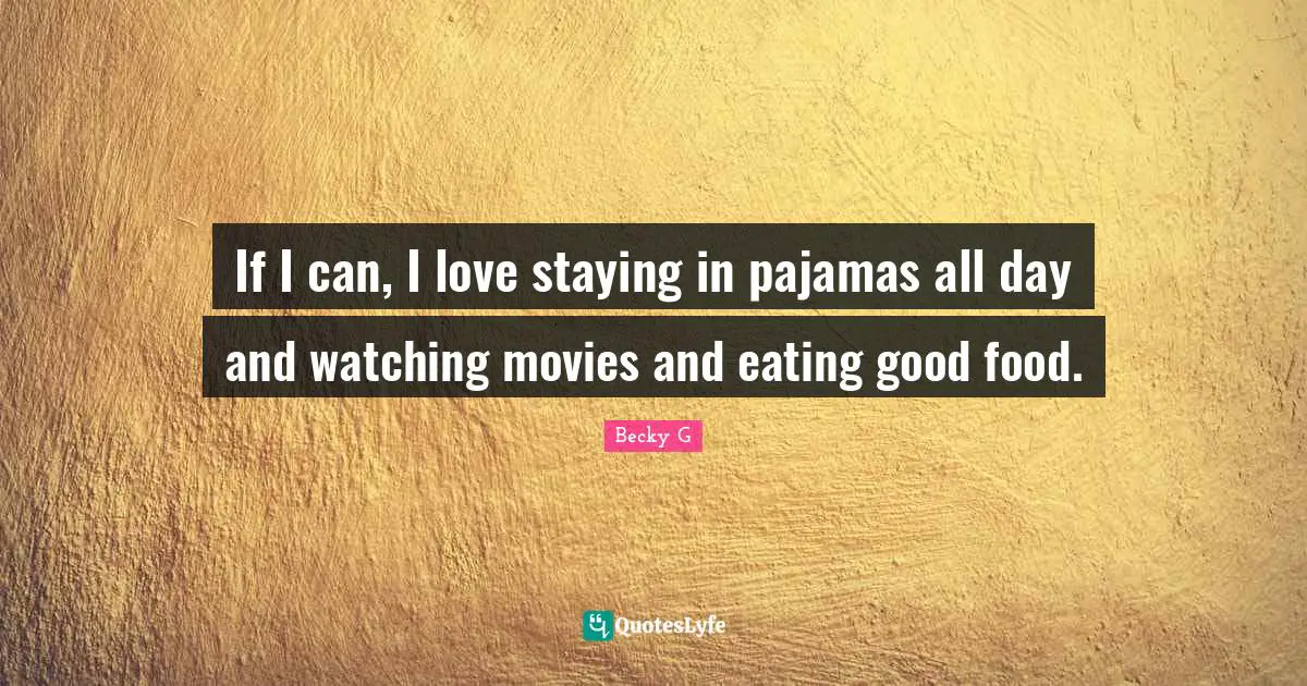 If I can, I love staying in pajamas all day and watching movies and eating good food.